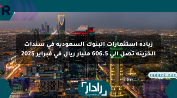 زيادة استثمارات البنوك السعودية في سندات الخزينة تصل إلى 606.5 مليار ريال في فبراير 2025